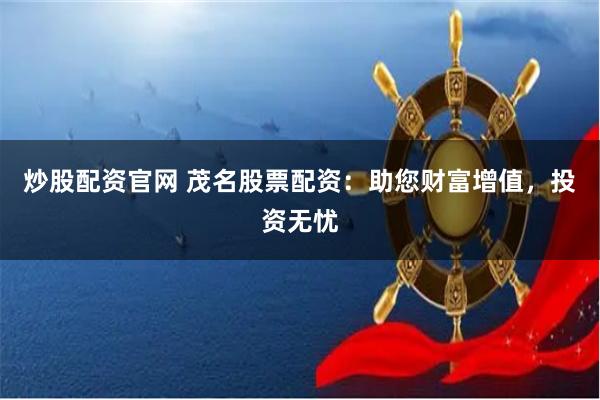 炒股配資官網 茂名股票配資：助您財富增值，投資無憂